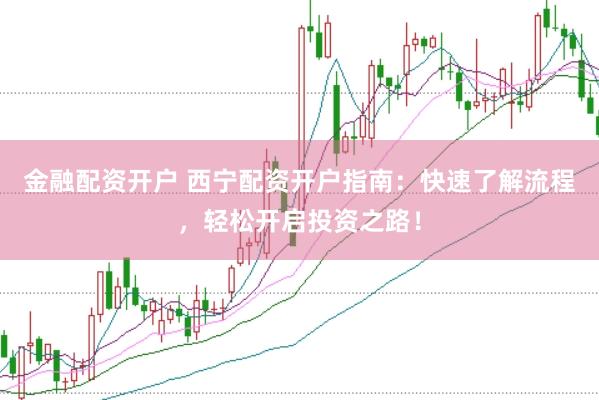 金融配资开户 西宁配资开户指南：快速了解流程，轻松开启投资之路！