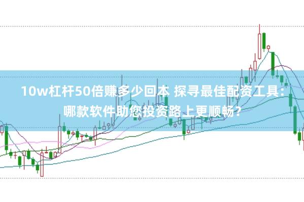 10w杠杆50倍赚多少回本 探寻最佳配资工具：哪款软件助您投资路上更顺畅？