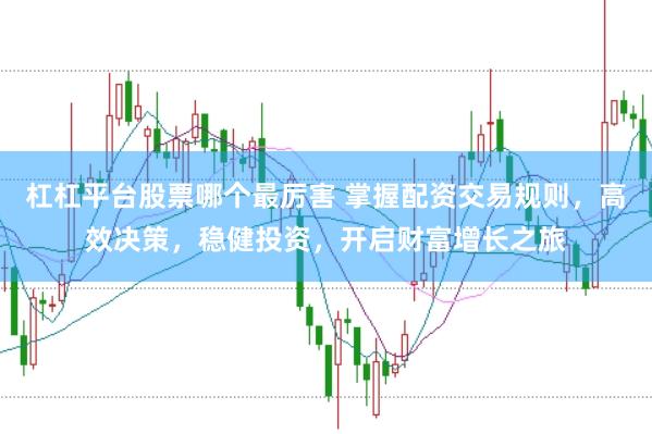 杠杠平台股票哪个最厉害 掌握配资交易规则，高效决策，稳健投资，开启财富增长之旅