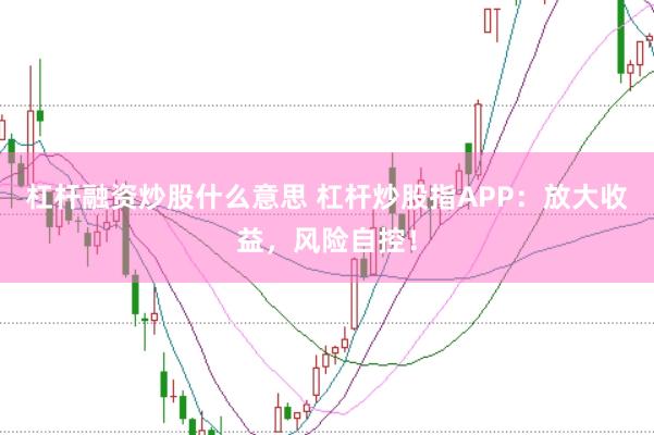 杠杆融资炒股什么意思 杠杆炒股指APP：放大收益，风险自控！