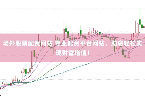 场外股票配资网站 专业配资平台网站，助您轻松实现财富增值！