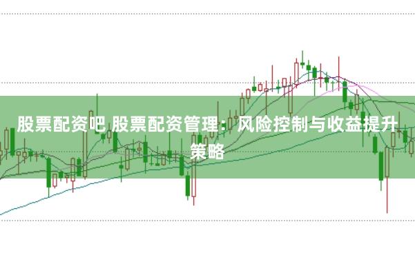 股票配资吧 股票配资管理：风险控制与收益提升策略