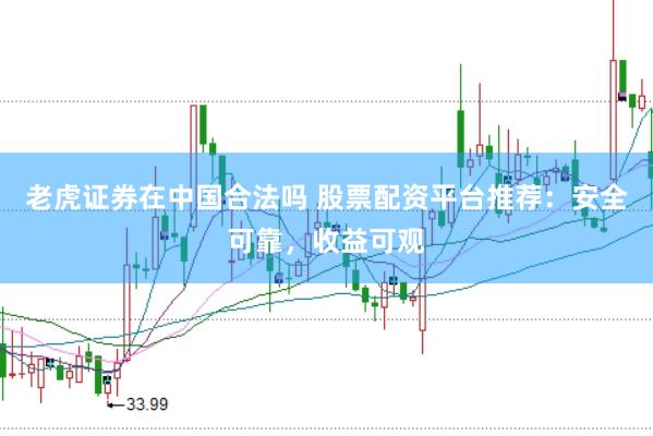 老虎证券在中国合法吗 股票配资平台推荐：安全可靠，收益可观