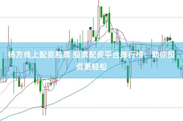 杨方线上配资股票 股票配资平台排行榜：助你投资更轻松