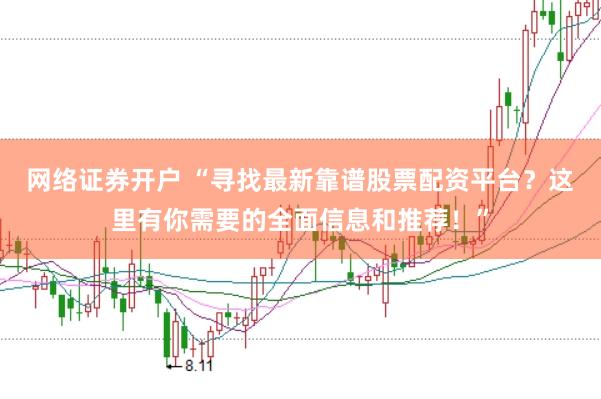 网络证券开户 “寻找最新靠谱股票配资平台？这里有你需要的全面信息和推荐！”
