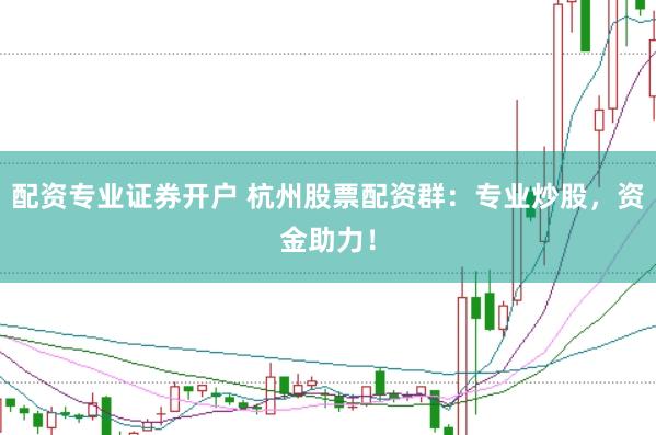 配资专业证券开户 杭州股票配资群：专业炒股，资金助力！