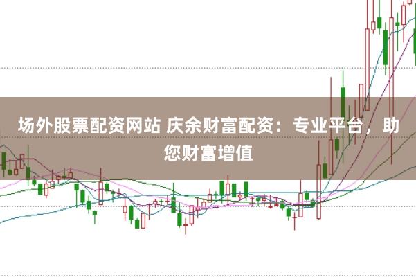 场外股票配资网站 庆余财富配资：专业平台，助您财富增值