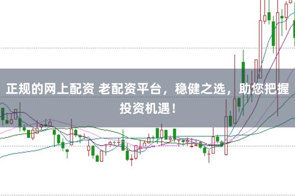 正规的网上配资 老配资平台，稳健之选，助您把握投资机遇！