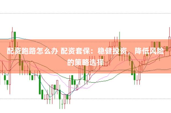 配资跑路怎么办 配资套保：稳健投资，降低风险的策略选择