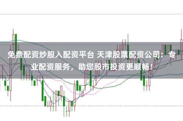 免费配资炒股入配资平台 天津股票配资公司：专业配资服务，助您股市投资更顺畅！