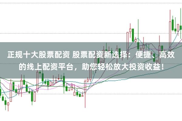 正规十大股票配资 股票配资新选择：便捷、高效的线上配资平台，助您轻松放大投资收益！