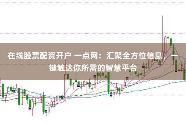 在线股票配资开户 一点网：汇聚全方位信息，一键触达你所需的智慧平台