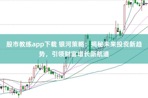 股市教练app下载 银河策略：揭秘未来投资新趋势，引领财富增长新航道