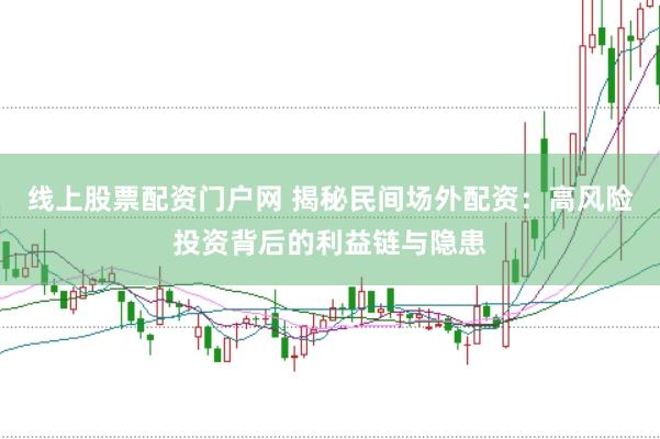 线上股票配资门户网 揭秘民间场外配资：高风险投资背后的利益链与隐患