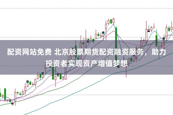 配资网站免费 北京股票期货配资融资服务，助力投资者实现资产增值梦想
