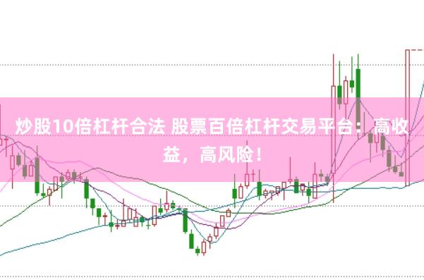 炒股10倍杠杆合法 股票百倍杠杆交易平台：高收益，高风险！