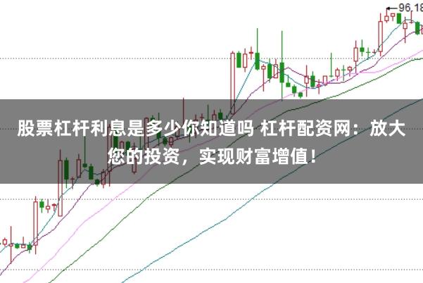 股票杠杆利息是多少你知道吗 杠杆配资网：放大您的投资，实现财富增值！