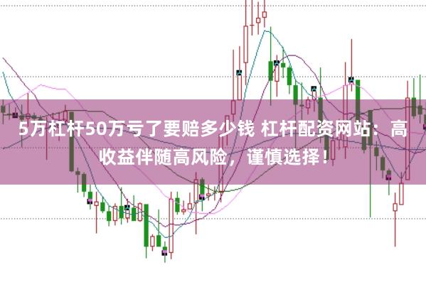5万杠杆50万亏了要赔多少钱 杠杆配资网站：高收益伴随高风险，谨慎选择！