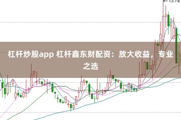杠杆炒股app 杠杆鑫东财配资：放大收益，专业之选
