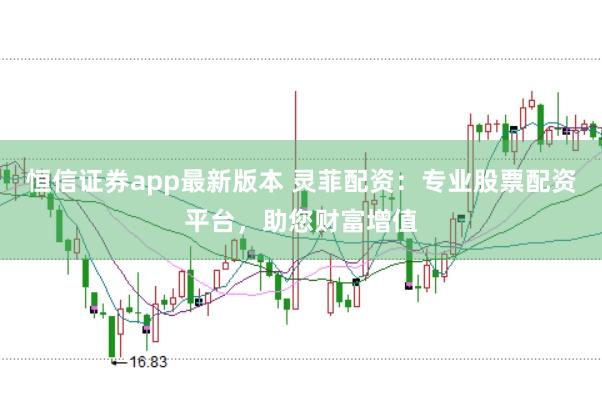 恒信证券app最新版本 灵菲配资：专业股票配资平台，助您财富增值