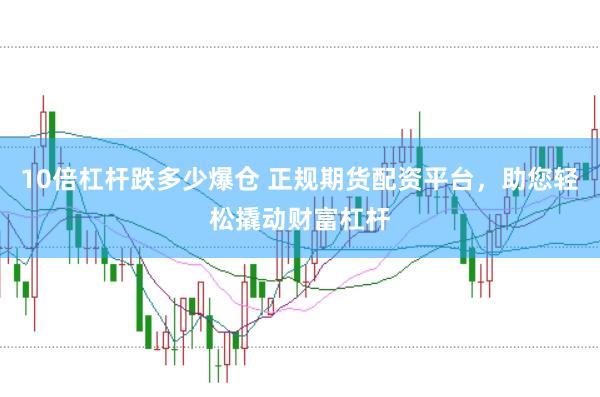 10倍杠杆跌多少爆仓 正规期货配资平台，助您轻松撬动财富杠杆