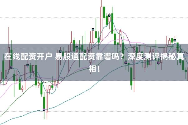在线配资开户 易股通配资靠谱吗？深度测评揭秘真相！