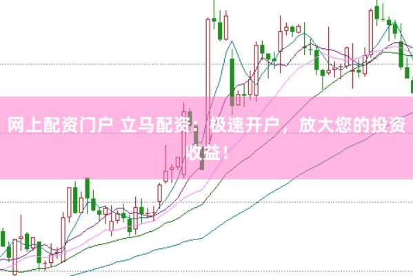 网上配资门户 立马配资：极速开户，放大您的投资收益！