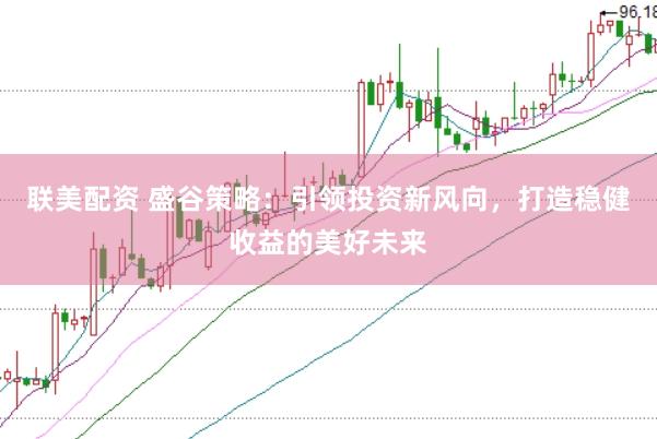 联美配资 盛谷策略：引领投资新风向，打造稳健收益的美好未来