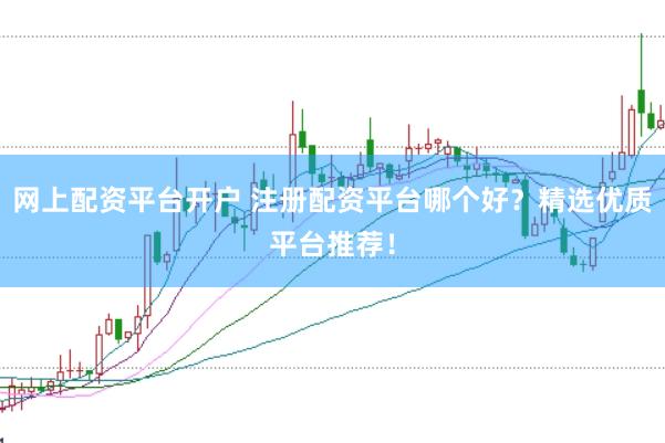 网上配资平台开户 注册配资平台哪个好？精选优质平台推荐！