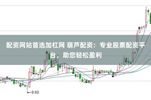 配资网站首选加杠网 葫芦配资：专业股票配资平台，助您轻松盈利