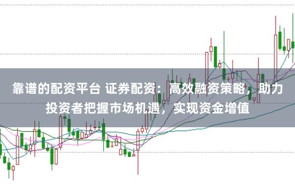 靠谱的配资平台 证券配资：高效融资策略，助力投资者把握市场机遇，实现资金增值