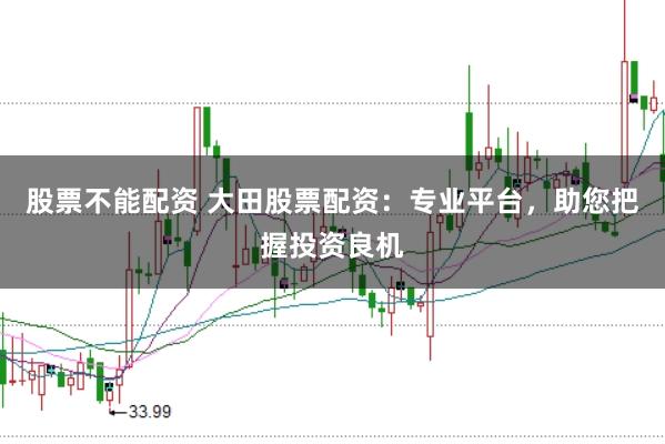 股票不能配资 大田股票配资：专业平台，助您把握投资良机