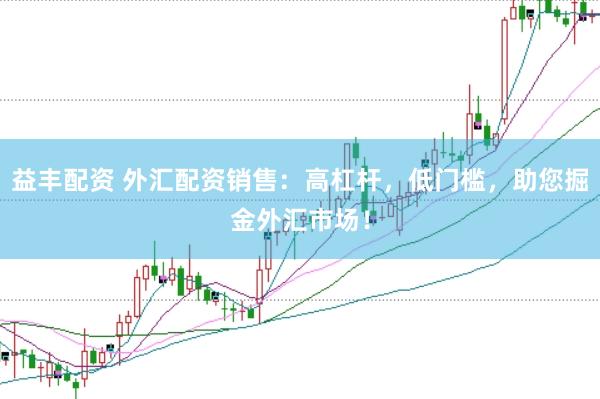 益丰配资 外汇配资销售：高杠杆，低门槛，助您掘金外汇市场！