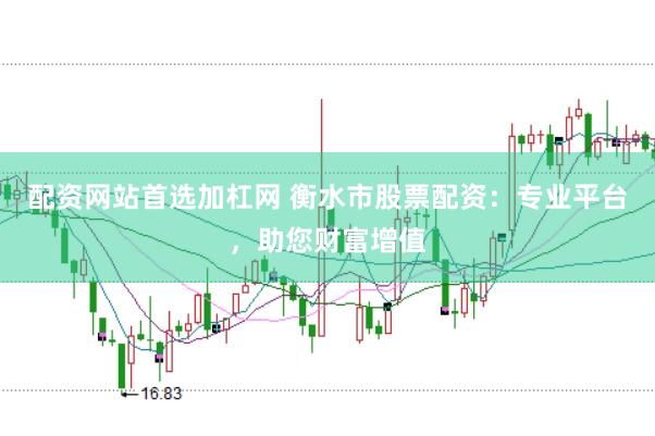 配资网站首选加杠网 衡水市股票配资：专业平台，助您财富增值