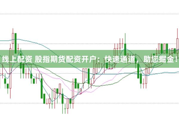 线上配资 股指期货配资开户：快速通道，助您掘金！