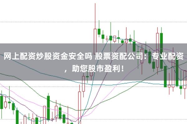 网上配资炒股资金安全吗 股票资配公司：专业配资，助您股市盈利！