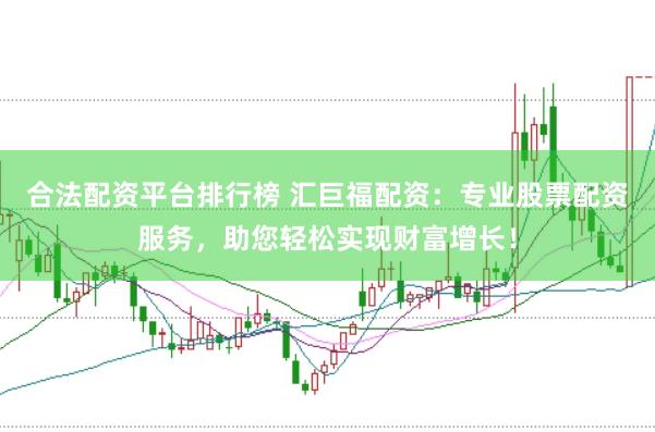 合法配资平台排行榜 汇巨福配资：专业股票配资服务，助您轻松实现财富增长！