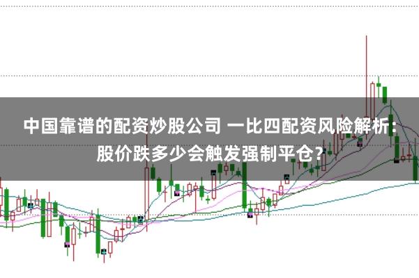 中国靠谱的配资炒股公司 一比四配资风险解析：股价跌多少会触发强制平仓？