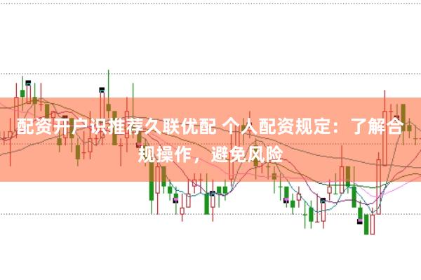 配资开户识推荐久联优配 个人配资规定：了解合规操作，避免风险