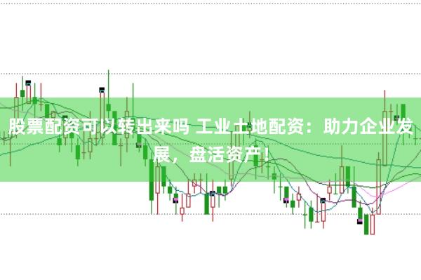 股票配资可以转出来吗 工业土地配资：助力企业发展，盘活资产！