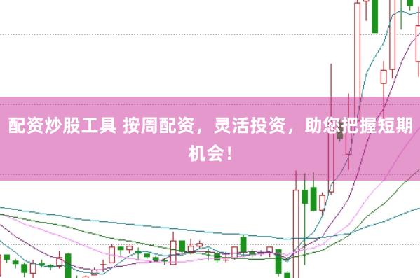 配资炒股工具 按周配资，灵活投资，助您把握短期机会！