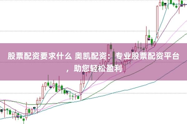 股票配资要求什么 奥凯配资：专业股票配资平台，助您轻松盈利