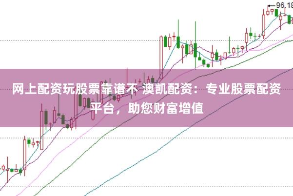 网上配资玩股票靠谱不 澳凯配资：专业股票配资平台，助您财富增值