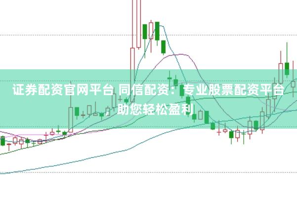 证券配资官网平台 同信配资：专业股票配资平台，助您轻松盈利