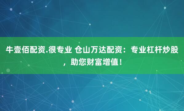 牛壹佰配资.很专业 仓山万达配资：专业杠杆炒股，助您财富增值！