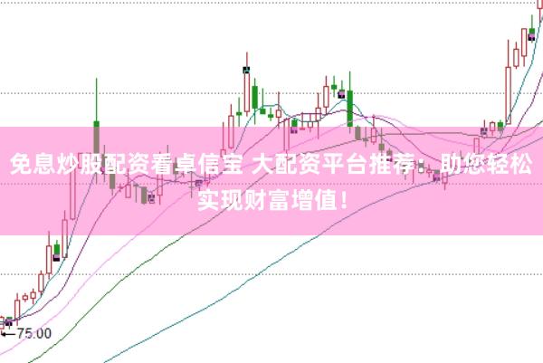 免息炒股配资看卓信宝 大配资平台推荐：助您轻松实现财富增值！