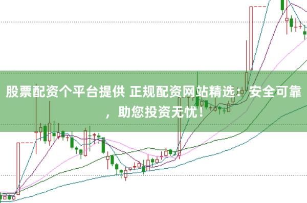 股票配资个平台提供 正规配资网站精选：安全可靠，助您投资无忧！