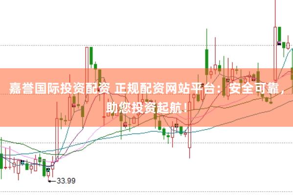 嘉誉国际投资配资 正规配资网站平台：安全可靠，助您投资起航！