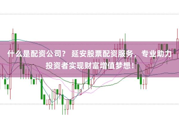 什么是配资公司？ 延安股票配资服务，专业助力投资者实现财富增值梦想！