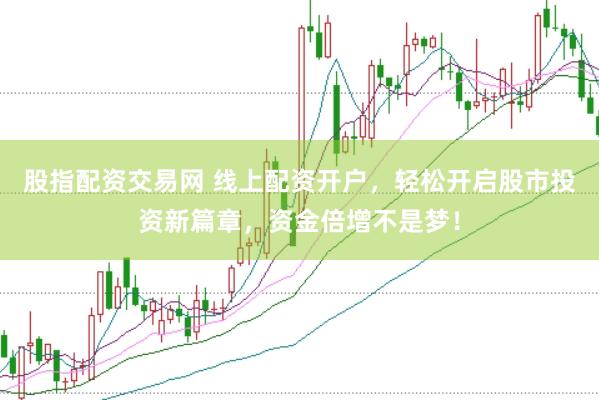 股指配资交易网 线上配资开户，轻松开启股市投资新篇章，资金倍增不是梦！